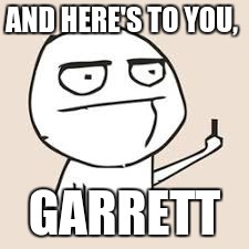 AND HERE'S TO YOU, GARRETT | image tagged in meme,middle finger | made w/ Imgflip meme maker