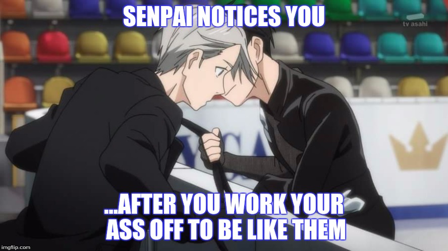 Senpai Notices | SENPAI NOTICES YOU; ...AFTER YOU WORK YOUR ASS OFF TO BE LIKE THEM | image tagged in yuri on ice,viktuuri | made w/ Imgflip meme maker