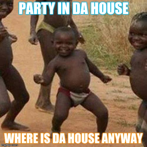 Third World Success Kid Meme | PARTY IN DA HOUSE; WHERE IS DA HOUSE ANYWAY | image tagged in memes,third world success kid | made w/ Imgflip meme maker