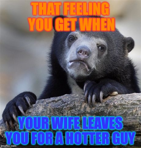 Confession Bear Meme | THAT FEELING YOU GET WHEN; YOUR WIFE LEAVES YOU FOR A HOTTER GUY | image tagged in memes,confession bear | made w/ Imgflip meme maker