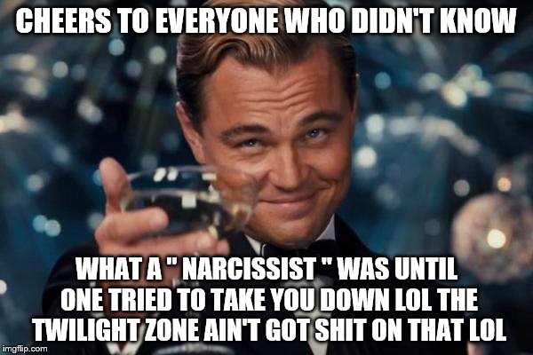 Leonardo Dicaprio Cheers | CHEERS TO EVERYONE WHO DIDN'T KNOW; WHAT A " NARCISSIST " WAS UNTIL ONE TRIED TO TAKE YOU DOWN LOL THE TWILIGHT ZONE AIN'T GOT SHIT ON THAT LOL | image tagged in memes,leonardo dicaprio cheers | made w/ Imgflip meme maker