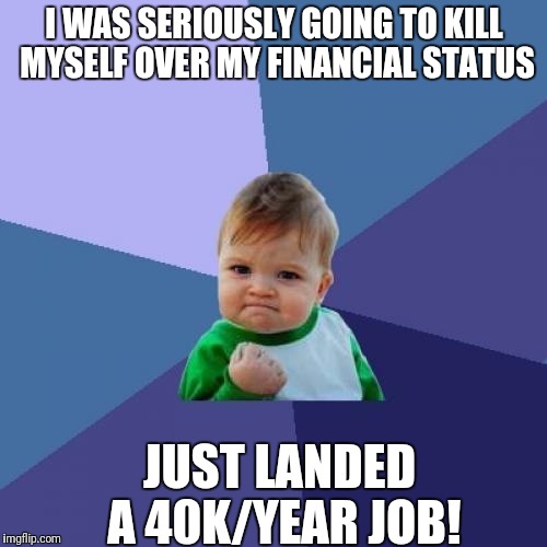 Success Kid Meme | I WAS SERIOUSLY GOING TO KILL MYSELF OVER MY FINANCIAL STATUS; JUST LANDED A 40K/YEAR JOB! | image tagged in memes,success kid | made w/ Imgflip meme maker