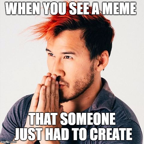 They just had to. | WHEN YOU SEE A MEME; THAT SOMEONE JUST HAD TO CREATE | image tagged in markiplier,youtube,memes | made w/ Imgflip meme maker