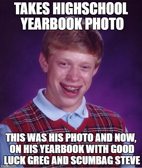 Bad Luck Brian | TAKES HIGHSCHOOL YEARBOOK PHOTO; THIS WAS HIS PHOTO AND NOW, ON HIS YEARBOOK WITH GOOD LUCK GREG AND SCUMBAG STEVE | image tagged in memes,bad luck brian | made w/ Imgflip meme maker