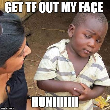 Third World Skeptical Kid | GET TF OUT MY FACE; HUNIIIIIII | image tagged in memes,third world skeptical kid | made w/ Imgflip meme maker
