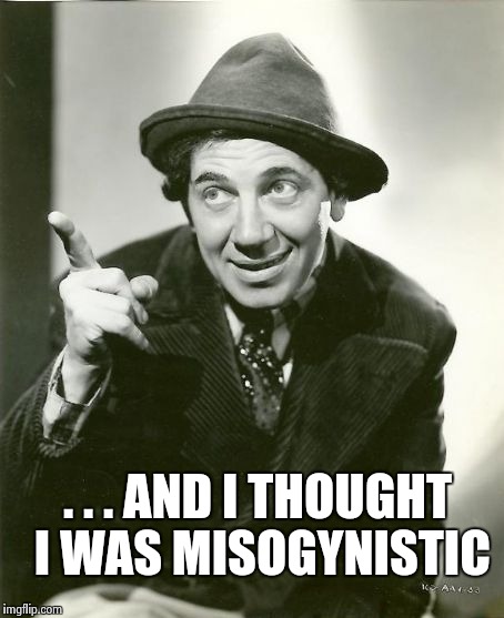 Chico Marx | . . . AND I THOUGHT I WAS MISOGYNISTIC | image tagged in chico marx | made w/ Imgflip meme maker