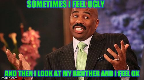SOMETIMES I FEEL UGLY; AND THEN I LOOK AT MY BROTHER AND I FEEL OK | image tagged in memes,steve harvey | made w/ Imgflip meme maker