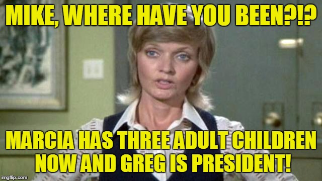 MIKE, WHERE HAVE YOU BEEN?!? MARCIA HAS THREE ADULT CHILDREN NOW AND GREG IS PRESIDENT! | made w/ Imgflip meme maker