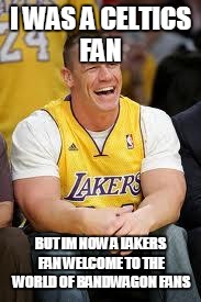 John Cena Lakers | I WAS A CELTICS FAN; BUT IM NOW A LAKERS FAN WELCOME TO THE WORLD OF BANDWAGON FANS | image tagged in john cena lakers | made w/ Imgflip meme maker