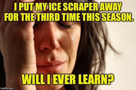 First World Problems | I PUT MY ICE SCRAPER AWAY FOR THE THIRD TIME THIS SEASON. WILL I EVER LEARN? | image tagged in memes,first world problems | made w/ Imgflip meme maker