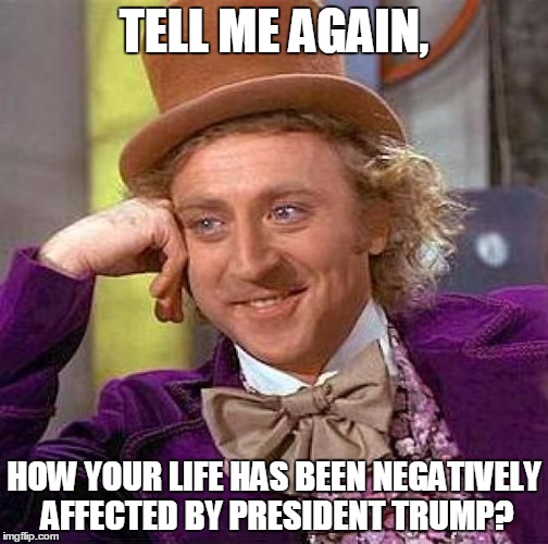 Creepy Condescending Wonka | TELL ME AGAIN, HOW YOUR LIFE HAS BEEN NEGATIVELY AFFECTED BY PRESIDENT TRUMP? | image tagged in memes,creepy condescending wonka | made w/ Imgflip meme maker