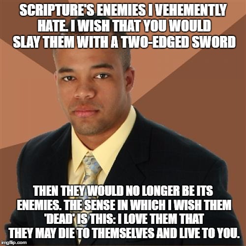 Successful Black Man Meme | SCRIPTURE'S ENEMIES I VEHEMENTLY HATE. I WISH THAT YOU WOULD SLAY THEM WITH A TWO-EDGED SWORD; THEN THEY WOULD NO LONGER BE ITS ENEMIES. THE SENSE IN WHICH I WISH THEM 'DEAD' IS THIS: I LOVE THEM THAT THEY MAY DIE TO THEMSELVES AND LIVE TO YOU. | image tagged in memes,successful black man | made w/ Imgflip meme maker