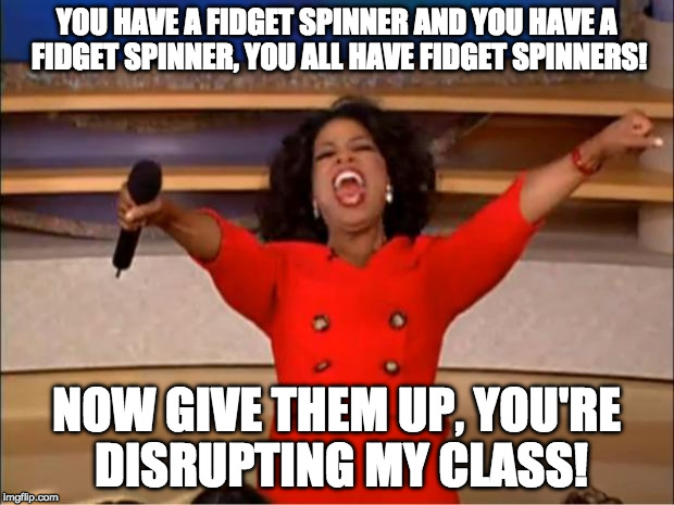 Oprah You Get A Meme | YOU HAVE A FIDGET SPINNER AND YOU HAVE A FIDGET SPINNER, YOU ALL HAVE FIDGET SPINNERS! NOW GIVE THEM UP, YOU'RE DISRUPTING MY CLASS! | image tagged in memes,oprah you get a | made w/ Imgflip meme maker