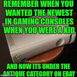 Remember When...  | REMEMBER WHEN YOU WANTED THE NEWEST IN GAMING CONSOLES WHEN YOU WERE A KID; AND NOW ITS UNDER THE ANTIQUE CATEGORY ON EBAY | image tagged in remember when,xbox,xbox 360,funny,meme,ebay | made w/ Imgflip meme maker