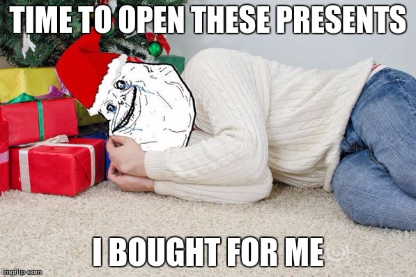 Christmas Alone | TIME TO OPEN THESE PRESENTS; I BOUGHT FOR ME | image tagged in forever alone xmas | made w/ Imgflip meme maker