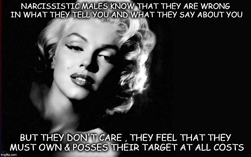 marilyn monroe | NARCISSISTIC MALES KNOW THAT THEY ARE WRONG IN WHAT THEY TELL YOU AND WHAT THEY SAY ABOUT YOU; BUT THEY DON'T CARE , THEY FEEL THAT THEY MUST OWN & POSSES THEIR TARGET AT ALL COSTS | image tagged in marilyn monroe | made w/ Imgflip meme maker
