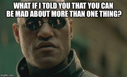 Matrix Morpheus Meme | WHAT IF I TOLD YOU THAT YOU CAN BE MAD ABOUT MORE THAN ONE THING? | image tagged in memes,matrix morpheus | made w/ Imgflip meme maker