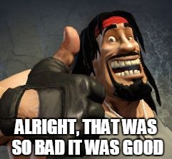 Upvote | ALRIGHT, THAT WAS SO BAD IT WAS GOOD | image tagged in upvote | made w/ Imgflip meme maker