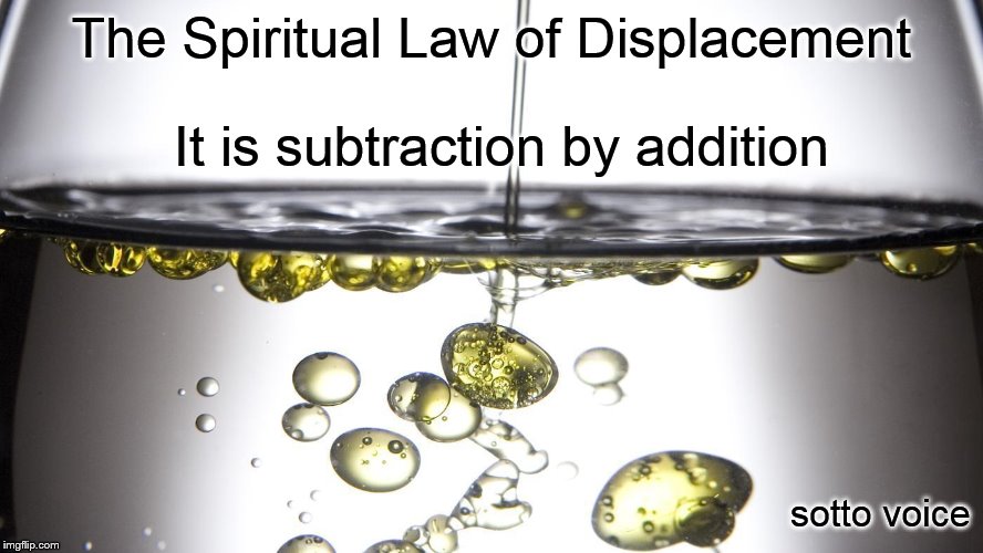 The Spiritual Law of Displacement; It is subtraction by addition; sotto voice | image tagged in water | made w/ Imgflip meme maker