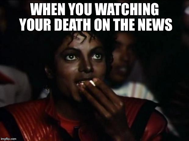 Michael Jackson Popcorn | WHEN YOU WATCHING YOUR DEATH ON THE NEWS | image tagged in memes,michael jackson popcorn | made w/ Imgflip meme maker