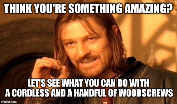 One Does Not Simply Meme | THINK YOU'RE SOMETHING AMAZING? LET'S SEE WHAT YOU CAN DO WITH A CORDLESS AND A HANDFUL OF WOODSCREWS | image tagged in memes,one does not simply | made w/ Imgflip meme maker