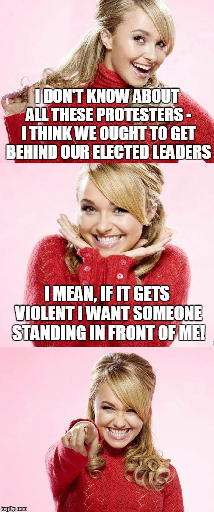 smart woman | I DON'T KNOW ABOUT ALL THESE PROTESTERS - I THINK WE OUGHT TO GET BEHIND OUR ELECTED LEADERS; I MEAN, IF IT GETS VIOLENT I WANT SOMEONE STANDING IN FRONT OF ME! | image tagged in hayden red pun,bad pun hayden panettiere,memes,protesters,protests | made w/ Imgflip meme maker