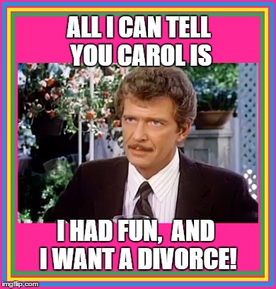 ALL I CAN TELL YOU CAROL IS I HAD FUN,  AND I WANT A DIVORCE! | made w/ Imgflip meme maker