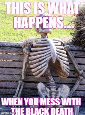 Waiting Skeleton Meme | THIS IS WHAT HAPPENS.... WHEN YOU MESS WITH THE BLACK DEATH | image tagged in memes,waiting skeleton | made w/ Imgflip meme maker