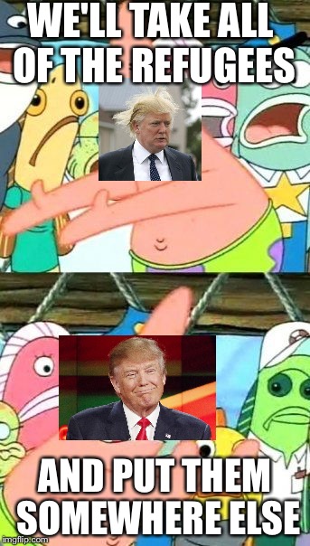 Put It Somewhere Else Patrick | WE'LL TAKE ALL OF THE REFUGEES; AND PUT THEM SOMEWHERE ELSE | image tagged in memes,put it somewhere else patrick | made w/ Imgflip meme maker
