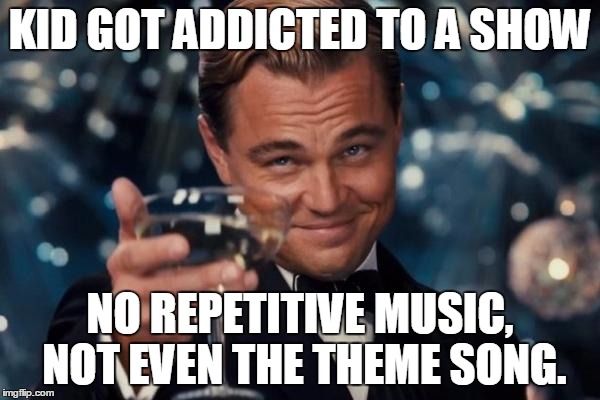 Leonardo Dicaprio Cheers Meme | KID GOT ADDICTED TO A SHOW; NO REPETITIVE MUSIC, NOT EVEN THE THEME SONG. | image tagged in memes,leonardo dicaprio cheers | made w/ Imgflip meme maker
