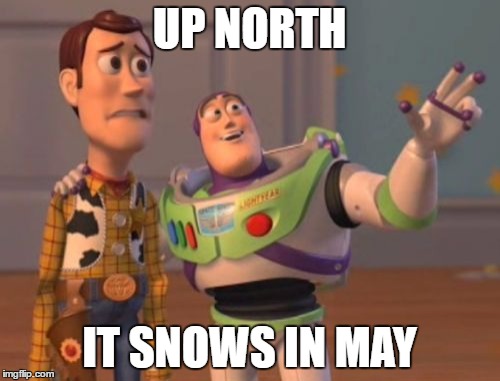 X, X Everywhere Meme | UP NORTH IT SNOWS IN MAY | image tagged in memes,x x everywhere | made w/ Imgflip meme maker