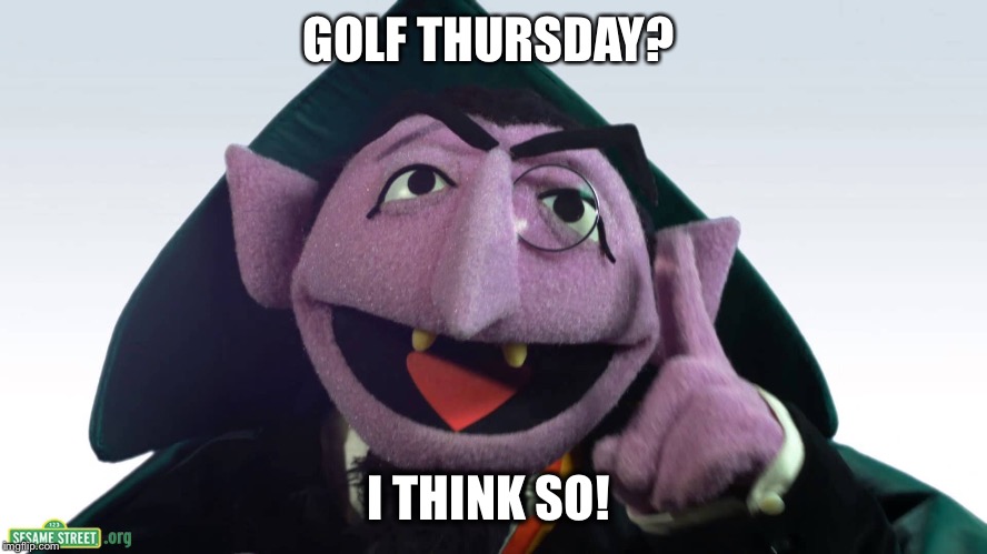 GOLF THURSDAY? I THINK SO! | image tagged in the count | made w/ Imgflip meme maker