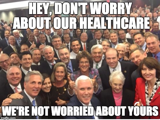 HEY, DON'T WORRY ABOUT OUR HEALTHCARE; WE'RE NOT WORRIED ABOUT YOURS | image tagged in pence selfie with gop | made w/ Imgflip meme maker