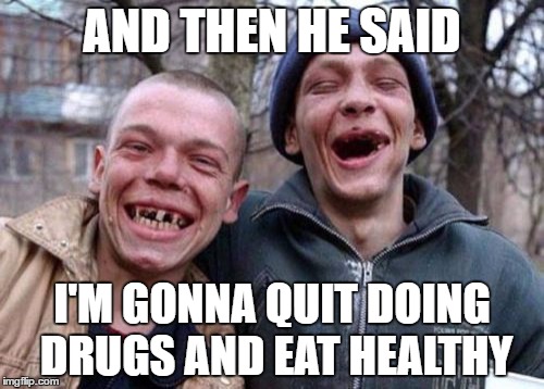Ugly Twins Meme | AND THEN HE SAID; I'M GONNA QUIT DOING DRUGS AND EAT HEALTHY | image tagged in memes,ugly twins | made w/ Imgflip meme maker