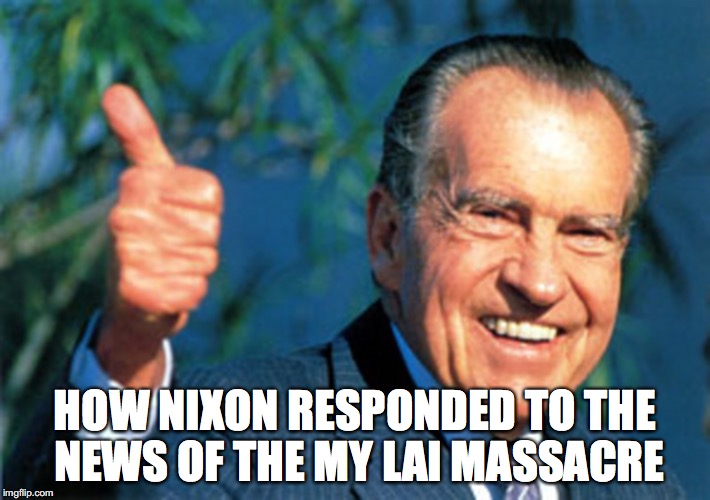 Jackass Nixon | HOW NIXON RESPONDED TO THE NEWS OF THE MY LAI MASSACRE | image tagged in richard nixon,memes | made w/ Imgflip meme maker