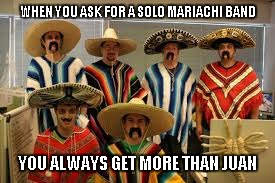 WHEN YOU ASK FOR A SOLO MARIACHI BAND; YOU ALWAYS GET MORE THAN JUAN | image tagged in juan | made w/ Imgflip meme maker