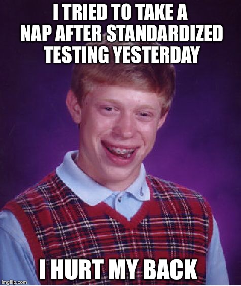 Bad Luck Brian Meme | I TRIED TO TAKE A NAP AFTER STANDARDIZED TESTING YESTERDAY I HURT MY BACK | image tagged in memes,bad luck brian | made w/ Imgflip meme maker