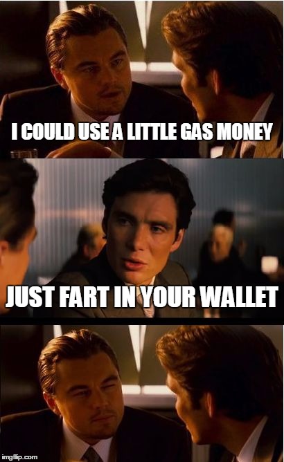 Inception Meme | I COULD USE A LITTLE GAS MONEY; JUST FART IN YOUR WALLET | image tagged in memes,inception | made w/ Imgflip meme maker
