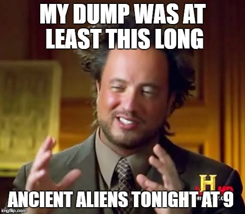 Ancient Aliens Meme | MY DUMP WAS AT LEAST THIS LONG; ANCIENT ALIENS TONIGHT AT 9 | image tagged in memes,ancient aliens | made w/ Imgflip meme maker