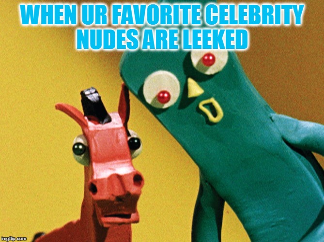 WHEN UR FAVORITE CELEBRITY NUDES ARE LEEKED | image tagged in gumby,funny,celebrity,nudes,lol | made w/ Imgflip meme maker