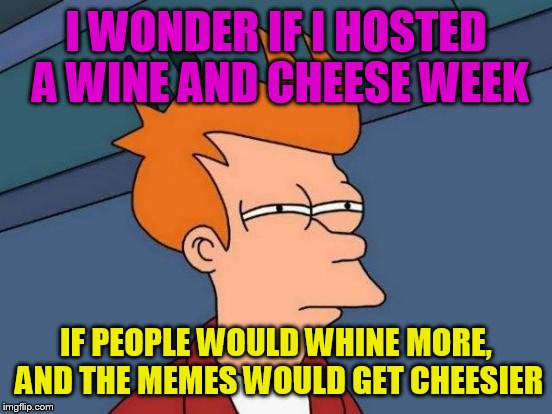 Futurama Fry | I WONDER IF I HOSTED A WINE AND CHEESE WEEK; IF PEOPLE WOULD WHINE MORE, AND THE MEMES WOULD GET CHEESIER | image tagged in memes,futurama fry | made w/ Imgflip meme maker