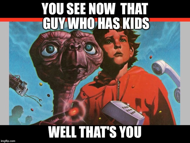 That's you | YOU SEE NOW  THAT GUY WHO HAS KIDS; WELL THAT'S YOU | image tagged in that's you | made w/ Imgflip meme maker