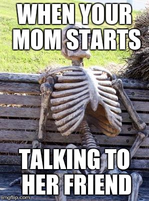 Waiting Skeleton | WHEN YOUR MOM STARTS; TALKING TO HER FRIEND | image tagged in memes,waiting skeleton | made w/ Imgflip meme maker