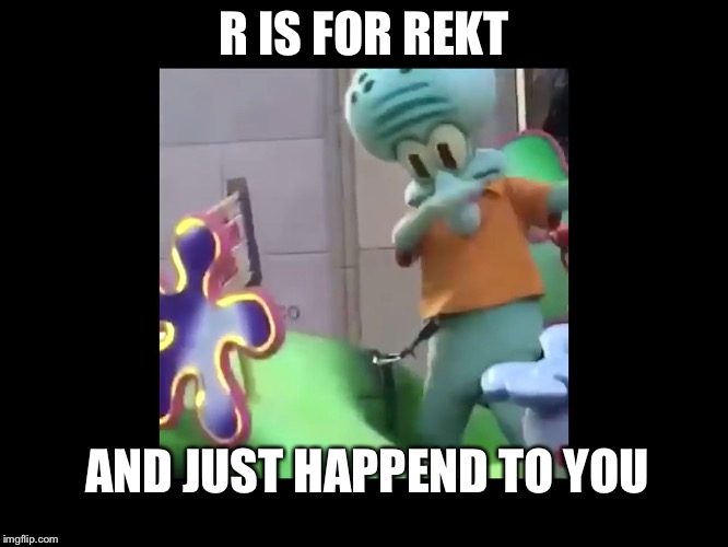 Squidward dabbing | R IS FOR REKT; AND JUST HAPPEND TO YOU | image tagged in squidward dabbing | made w/ Imgflip meme maker