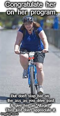 Fat Girl Biking | Congratulate  her  on  her  program. But  don't  slap  her  on  the  ass  as  you  drive  past  &  give  her  an "Attagirl!"  They  just  don't  appreciate  it. | image tagged in fat,girl | made w/ Imgflip meme maker