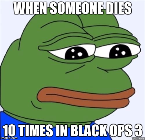 sad frog | WHEN SOMEONE DIES; 10 TIMES IN BLACK OPS 3 | image tagged in sad frog | made w/ Imgflip meme maker