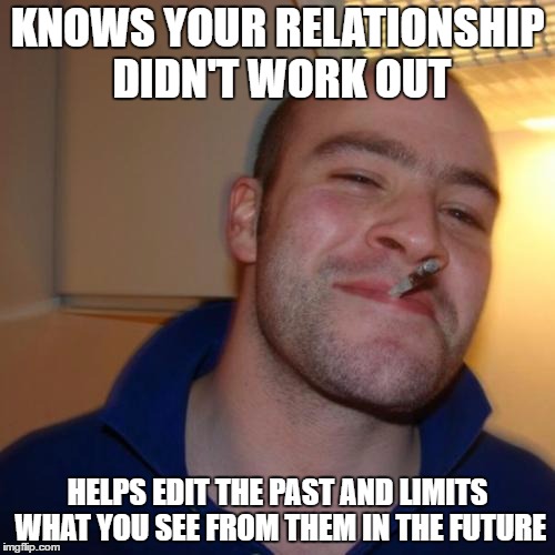 Good Guy Greg Meme | KNOWS YOUR RELATIONSHIP DIDN'T WORK OUT; HELPS EDIT THE PAST AND LIMITS WHAT YOU SEE FROM THEM IN THE FUTURE | image tagged in memes,good guy greg | made w/ Imgflip meme maker