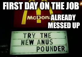 McDonald's Anus Pounder | FIRST DAY ON THE JOB; ALREADY MESSED UP | image tagged in mcdonald's anus pounder | made w/ Imgflip meme maker