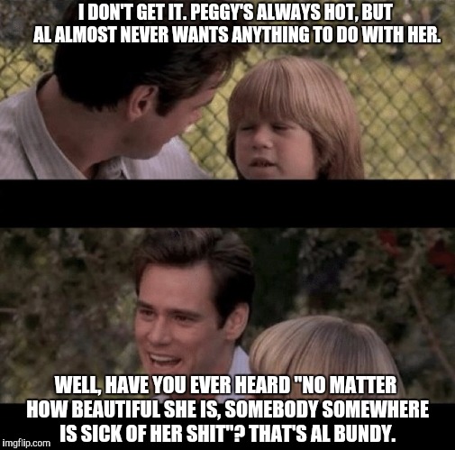 Liar Liar my teacher says | I DON'T GET IT. PEGGY'S ALWAYS HOT, BUT AL ALMOST NEVER WANTS ANYTHING TO DO WITH HER. WELL, HAVE YOU EVER HEARD "NO MATTER HOW BEAUTIFUL SHE IS, SOMEBODY SOMEWHERE IS SICK OF HER SHIT"? THAT'S AL BUNDY. | image tagged in liar liar my teacher says,memes,married with children | made w/ Imgflip meme maker