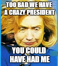 Crazy, who me? | TOO BAD WE HAVE A CRAZY PRESIDENT; YOU COULD HAVE HAD ME | image tagged in hillary for prison | made w/ Imgflip meme maker